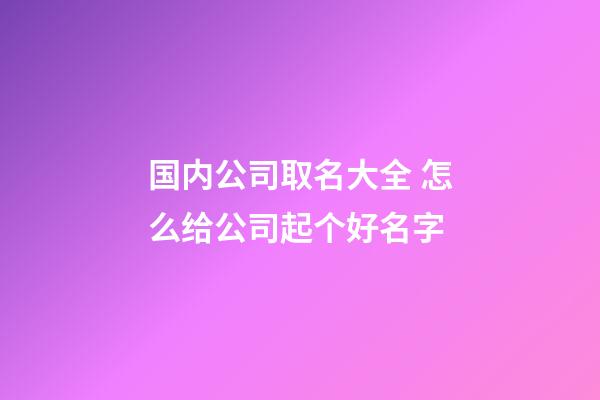 国内公司取名大全 怎么给公司起个好名字-第1张-公司起名-玄机派